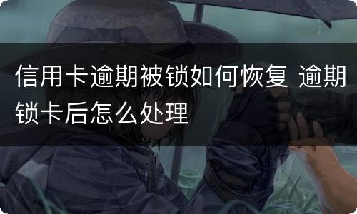 信用卡逾期被锁如何恢复 逾期锁卡后怎么处理