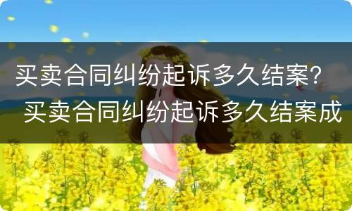 买卖合同纠纷起诉多久结案？ 买卖合同纠纷起诉多久结案成功