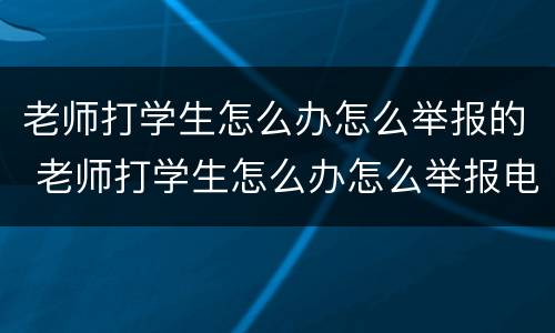 老师打学生怎么办怎么举报的 老师打学生怎么办怎么举报电话