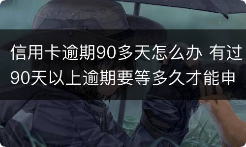 信用卡逾期90多天怎么办 有过90天以上逾期要等多久才能申请信用卡