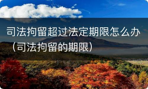 司法拘留超过法定期限怎么办（司法拘留的期限）