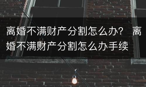 离婚不满财产分割怎么办？ 离婚不满财产分割怎么办手续
