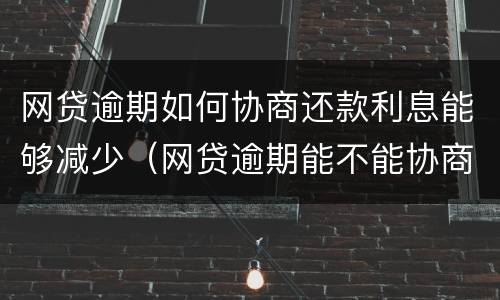 网贷逾期如何协商还款利息能够减少（网贷逾期能不能协商还本金）