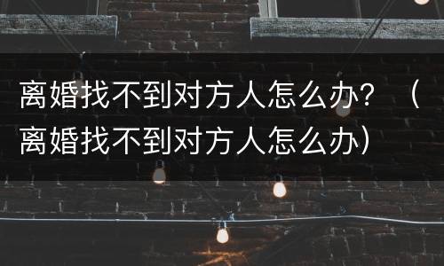 离婚找不到对方人怎么办？（离婚找不到对方人怎么办）