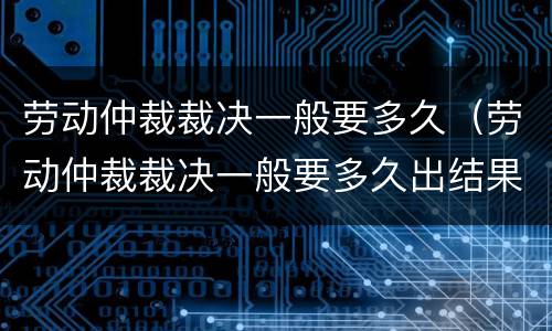 劳动仲裁裁决一般要多久（劳动仲裁裁决一般要多久出结果）