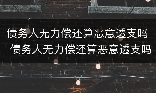 债务人无力偿还算恶意透支吗 债务人无力偿还算恶意透支吗怎么办
