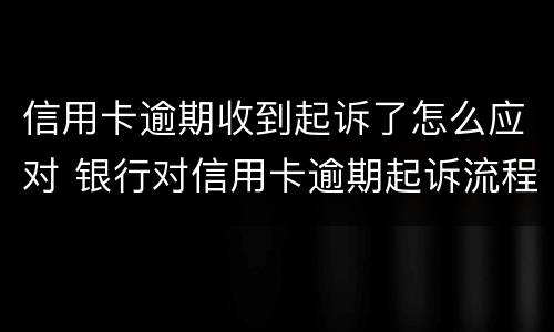 信用卡逾期收到起诉了怎么应对 银行对信用卡逾期起诉流程