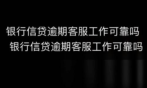 银行信贷逾期客服工作可靠吗 银行信贷逾期客服工作可靠吗