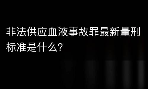 非法供应血液事故罪最新量刑标准是什么？