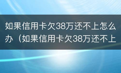 如果信用卡欠38万还不上怎么办（如果信用卡欠38万还不上怎么办呀）
