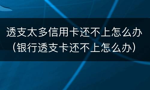 透支太多信用卡还不上怎么办（银行透支卡还不上怎么办）