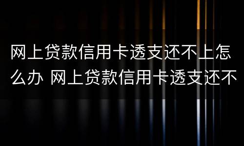 网上贷款信用卡透支还不上怎么办 网上贷款信用卡透支还不上怎么办呢