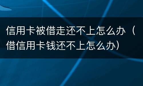 信用卡被借走还不上怎么办（借信用卡钱还不上怎么办）