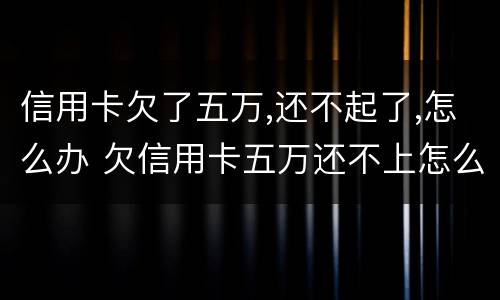 信用卡欠了五万,还不起了,怎么办 欠信用卡五万还不上怎么办