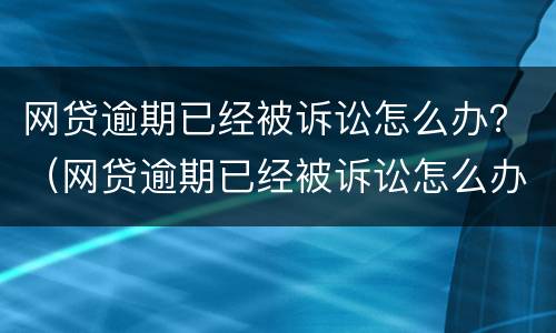 网贷逾期已经被诉讼怎么办？（网贷逾期已经被诉讼怎么办呢）