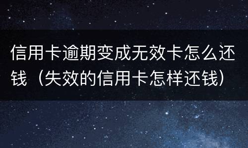 信用卡逾期变成无效卡怎么还钱（失效的信用卡怎样还钱）