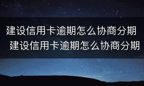 建设信用卡逾期怎么协商分期 建设信用卡逾期怎么协商分期还款