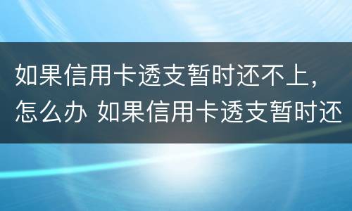 如果信用卡透支暂时还不上，怎么办 如果信用卡透支暂时还不上,怎么办呢