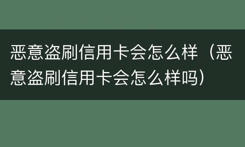 恶意盗刷信用卡会怎么样（恶意盗刷信用卡会怎么样吗）