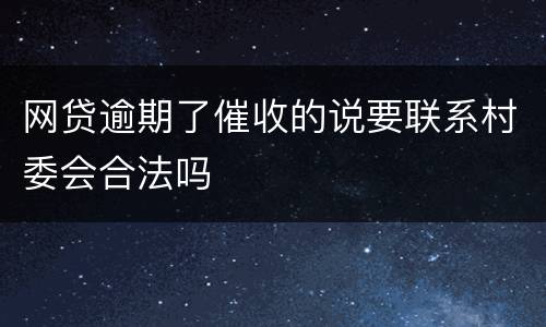 网贷逾期了催收的说要联系村委会合法吗