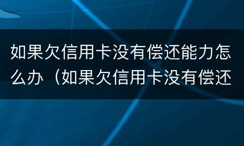 如果欠信用卡没有偿还能力怎么办（如果欠信用卡没有偿还能力怎么办要做多久牢）