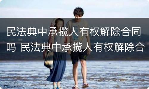 民法典中承揽人有权解除合同吗 民法典中承揽人有权解除合同吗