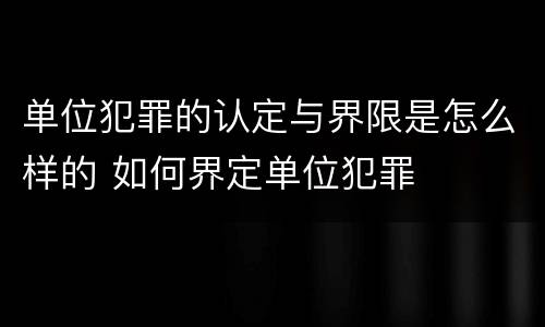 单位犯罪的认定与界限是怎么样的 如何界定单位犯罪