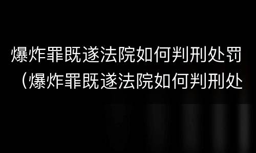 爆炸罪既遂法院如何判刑处罚（爆炸罪既遂法院如何判刑处罚案例）