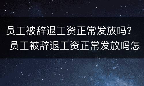 员工被辞退工资正常发放吗？ 员工被辞退工资正常发放吗怎么办