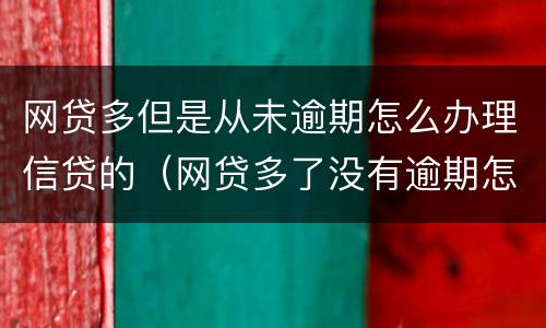 网贷多但是从未逾期怎么办理信贷的（网贷多了没有逾期怎么处理征信）