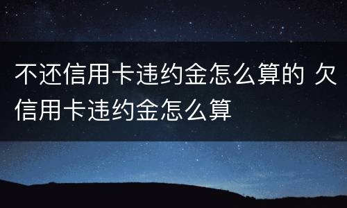 不还信用卡违约金怎么算的 欠信用卡违约金怎么算