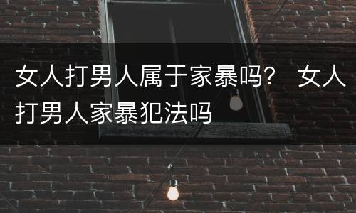 女人打男人属于家暴吗？ 女人打男人家暴犯法吗