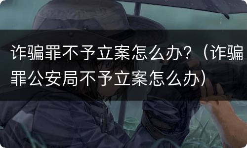诈骗罪不予立案怎么办?（诈骗罪公安局不予立案怎么办）