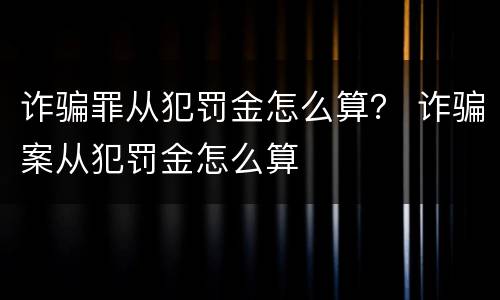 诈骗罪从犯罚金怎么算？ 诈骗案从犯罚金怎么算