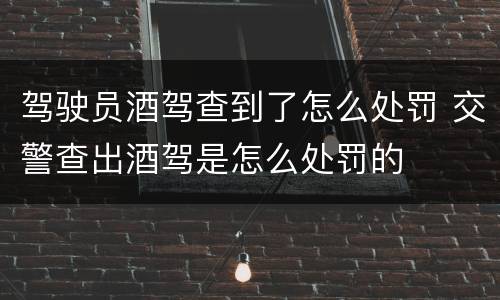 驾驶员酒驾查到了怎么处罚 交警查出酒驾是怎么处罚的