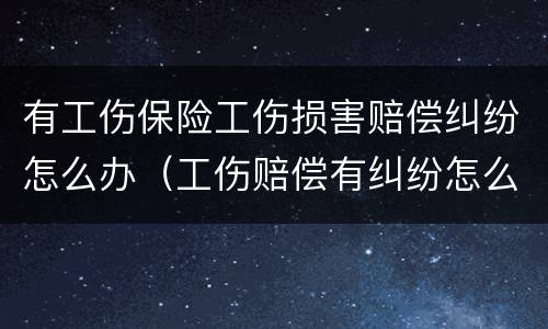 有工伤保险工伤损害赔偿纠纷怎么办（工伤赔偿有纠纷怎么办?）