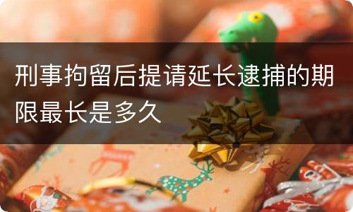 刑事拘留后提请延长逮捕的期限最长是多久