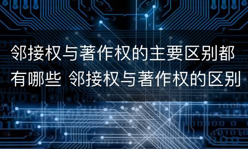 邻接权与著作权的主要区别都有哪些 邻接权与著作权的区别是什么