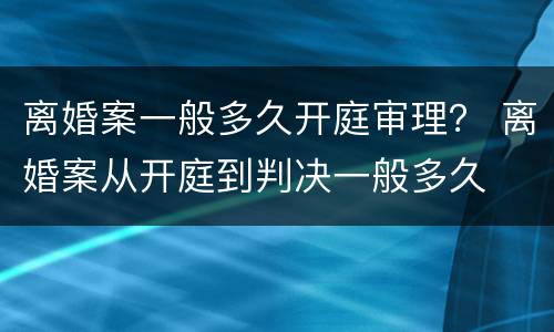 离婚案一般多久开庭审理？ 离婚案从开庭到判决一般多久