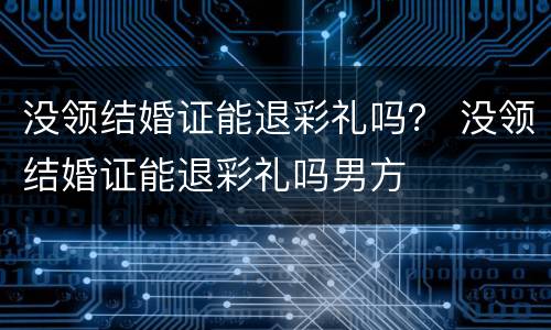 没领结婚证能退彩礼吗？ 没领结婚证能退彩礼吗男方