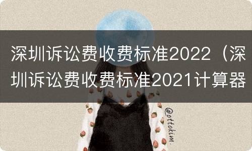 深圳诉讼费收费标准2022（深圳诉讼费收费标准2021计算器）
