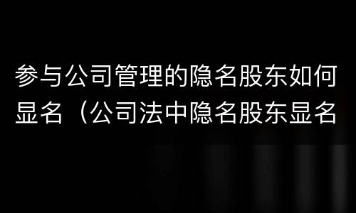 参与公司管理的隐名股东如何显名（公司法中隐名股东显名规定）