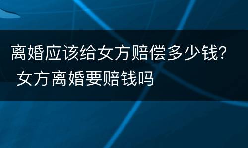 离婚应该给女方赔偿多少钱？ 女方离婚要赔钱吗