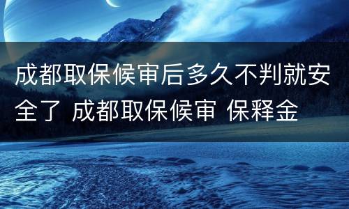 成都取保候审后多久不判就安全了 成都取保候审 保释金