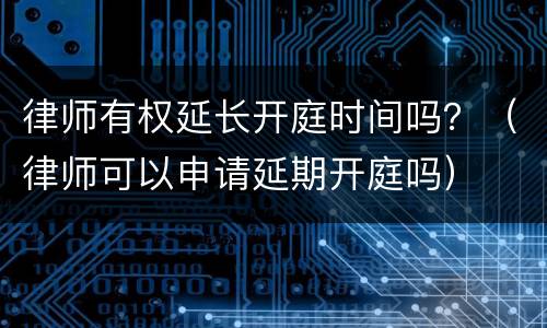 律师有权延长开庭时间吗？（律师可以申请延期开庭吗）