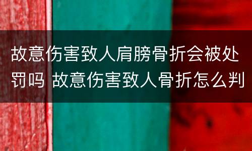 故意伤害致人肩膀骨折会被处罚吗 故意伤害致人骨折怎么判刑