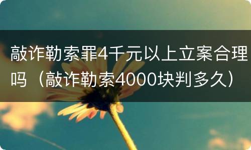 敲诈勒索罪4千元以上立案合理吗（敲诈勒索4000块判多久）