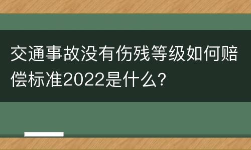 交通事故没有伤残等级如何赔偿标准2022是什么？