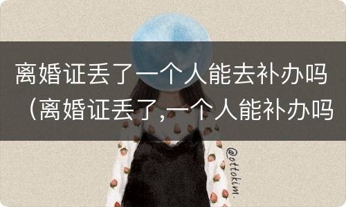 离婚证丢了一个人能去补办吗（离婚证丢了,一个人能补办吗）
