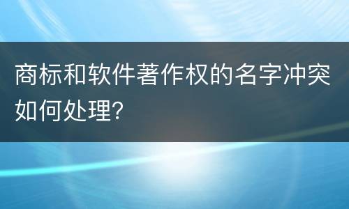 商标和软件著作权的名字冲突如何处理？